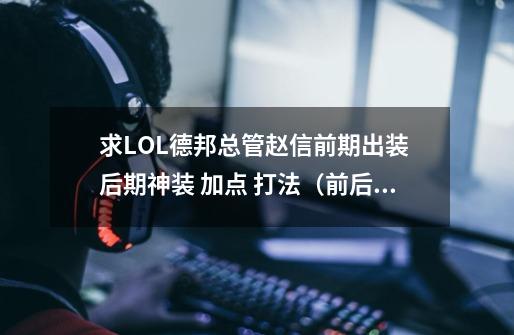 求LOL德邦总管赵信前期出装 后期神装 加点 打法（前.后期分开）P.S别和我说一样_云顶之弈德邦总管给什么装备-第1张-游戏信息-四季网