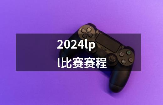 2024lpl比赛赛程-第1张-游戏信息-四季网