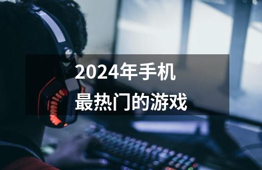 2024年手机最热门的游戏-第1张-游戏信息-四季网