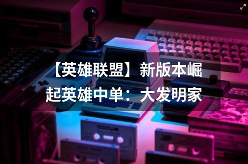 【英雄联盟】新版本崛起英雄中单：大发明家-第1张-游戏信息-四季网