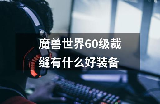 魔兽世界60级裁缝有什么好装备-第1张-游戏信息-四季网