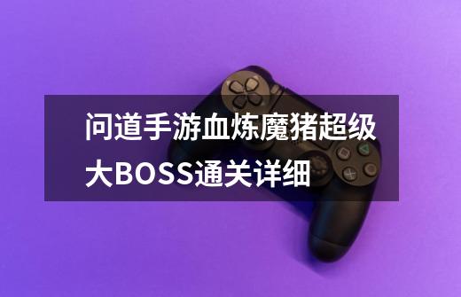 问道手游血炼魔猪超级大BOSS通关详细-第1张-游戏信息-四季网