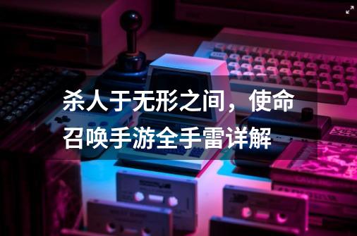 杀人于无形之间，使命召唤手游全手雷详解-第1张-游戏信息-四季网