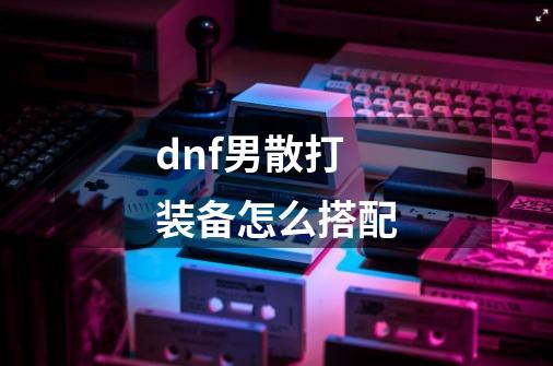 dnf男散打装备怎么搭配-第1张-游戏信息-四季网