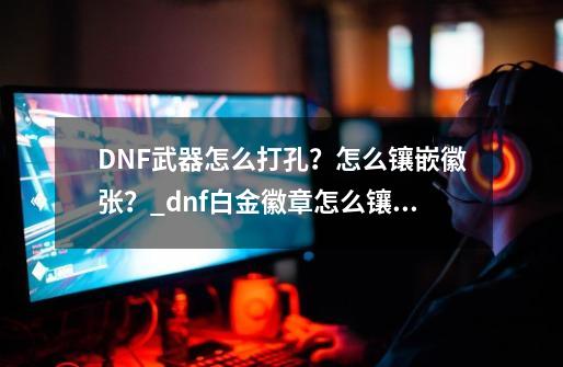 DNF武器怎么打孔？怎么镶嵌徽张？_dnf白金徽章怎么镶嵌-第1张-游戏信息-四季网