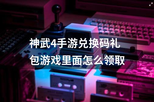 神武4手游兑换码礼包游戏里面怎么领取-第1张-游戏信息-四季网