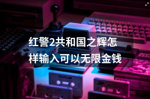 红警2共和国之辉怎样输入可以无限金钱-第1张-游戏信息-四季网