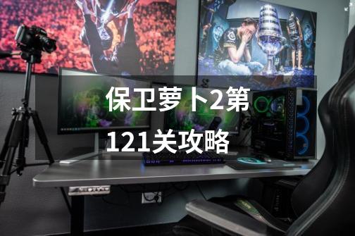 保卫萝卜2第121关攻略-第1张-游戏信息-四季网