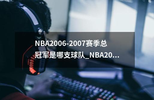 NBA2006-2007赛季总冠军是哪支球队_NBA2006总决赛-第1张-游戏信息-四季网