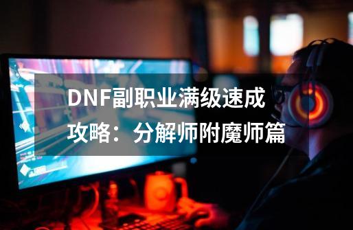 DNF副职业满级速成攻略：分解师附魔师篇-第1张-游戏信息-四季网