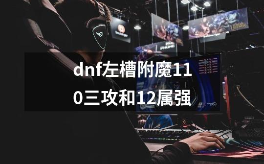 dnf左槽附魔110三攻和12属强-第1张-游戏信息-四季网