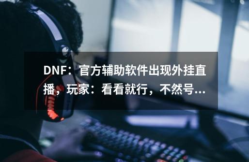 DNF：官方辅助软件出现外挂直播，玩家：看看就行，不然号没了-第1张-游戏信息-四季网