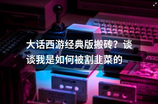 大话西游经典版搬砖？谈谈我是如何被割韭菜的-第1张-游戏信息-四季网