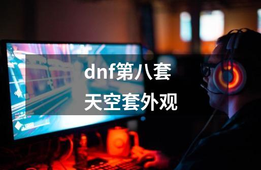 dnf第八套天空套外观-第1张-游戏信息-四季网