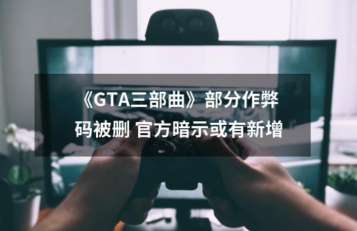 《GTA三部曲》部分作弊码被删 官方暗示或有新增-第1张-游戏信息-四季网