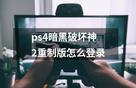 ps4暗黑破坏神2重制版怎么登录-第1张-游戏信息-四季网