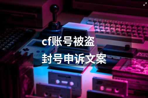 cf账号被盗封号申诉文案-第1张-游戏信息-四季网