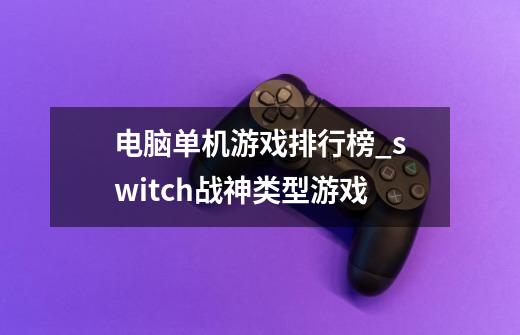 电脑单机游戏排行榜_switch战神类型游戏-第1张-游戏信息-四季网