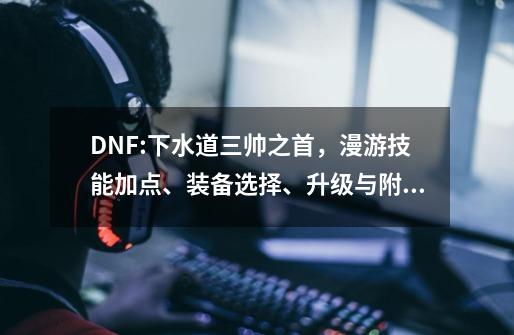 DNF:下水道三帅之首，漫游技能加点、装备选择、升级与附魔分析-第1张-游戏信息-四季网