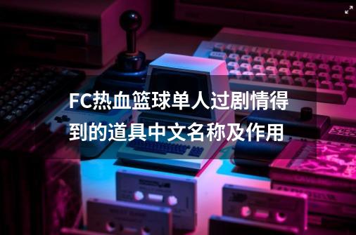 FC热血篮球单人过剧情得到的道具中文名称及作用-第1张-游戏信息-四季网