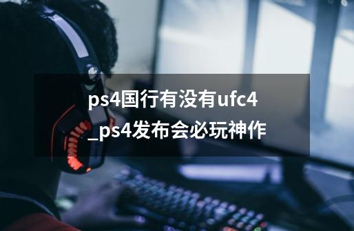 ps4国行有没有ufc4_ps4发布会必玩神作-第1张-游戏信息-四季网