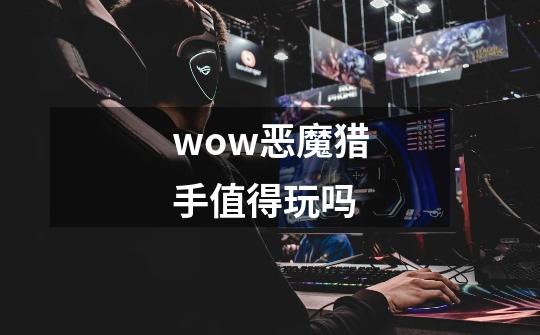 wow恶魔猎手值得玩吗-第1张-游戏信息-四季网