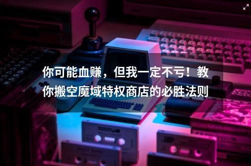 你可能血赚，但我一定不亏！教你搬空魔域特权商店的必胜法则-第1张-游戏信息-四季网