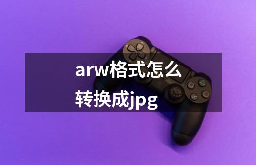 arw格式怎么转换成jpg-第1张-游戏信息-四季网