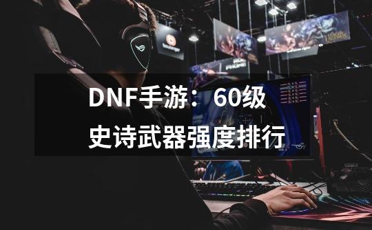 DNF手游：60级史诗武器强度排行-第1张-游戏信息-四季网