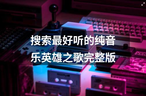 搜索最好听的纯音乐英雄之歌完整版-第1张-游戏信息-四季网