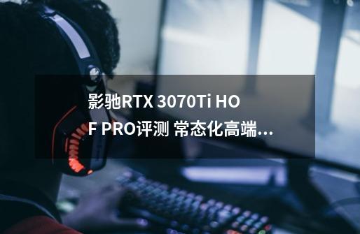 影驰RTX 3070Ti HOF PRO评测 常态化高端系列-第1张-游戏信息-四季网