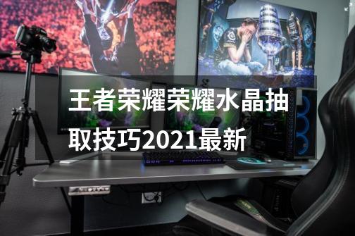 王者荣耀荣耀水晶抽取技巧2021最新-第1张-游戏信息-四季网