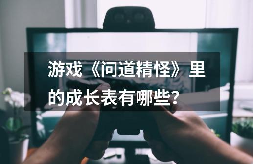 游戏《问道精怪》里的成长表有哪些？-第1张-游戏信息-四季网