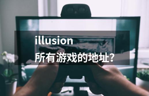 illusion所有游戏的地址？-第1张-游戏信息-四季网