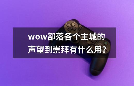 wow部落各个主城的声望到崇拜有什么用？-第1张-游戏信息-四季网