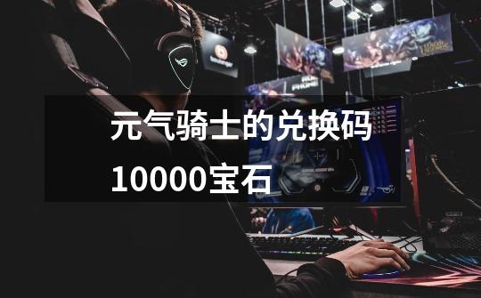 元气骑士的兑换码10000宝石-第1张-游戏信息-四季网