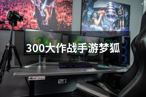 300大作战手游梦狐-第1张-游戏信息-四季网