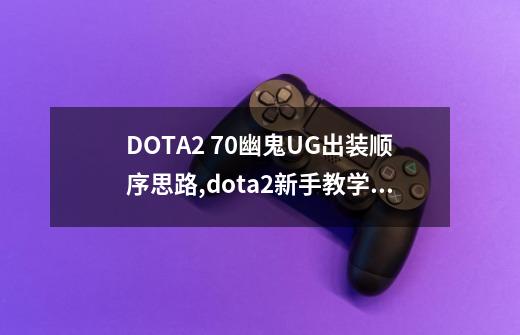 DOTA2 7.0幽鬼UG出装顺序思路,dota2新手教学幽鬼-第1张-游戏信息-四季网