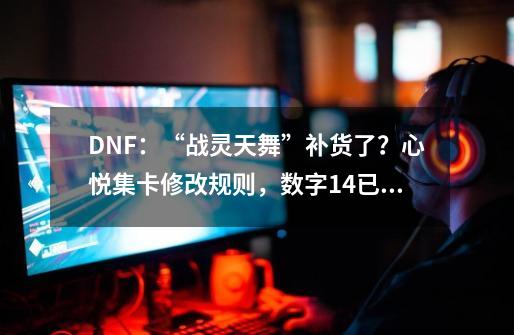 DNF：“战灵天舞”补货了？心悦集卡修改规则，数字14已显示概率-第1张-游戏信息-四季网