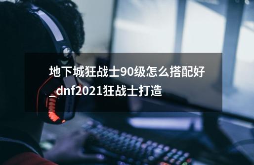 地下城狂战士90级怎么搭配好_dnf2021狂战士打造-第1张-游戏信息-四季网