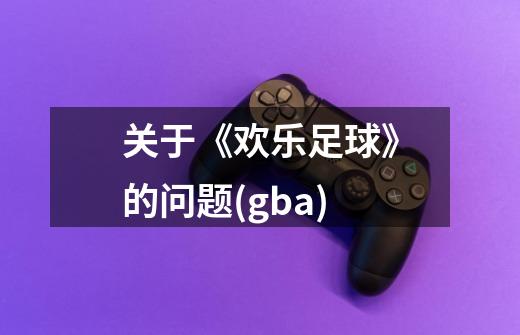 关于《欢乐足球》的问题(gba)-第1张-游戏信息-四季网