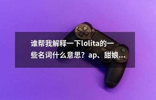 谁帮我解释一下lolita的一些名词什么意思？ap、甜娘、sax……等等 特别...-第1张-游戏信息-四季网