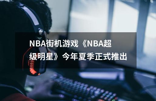 NBA街机游戏《NBA超级明星》今年夏季正式推出-第1张-游戏信息-四季网