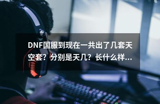 DNF国服到现在一共出了几套天空套？分别是天几？长什么样子？-第1张-游戏信息-四季网