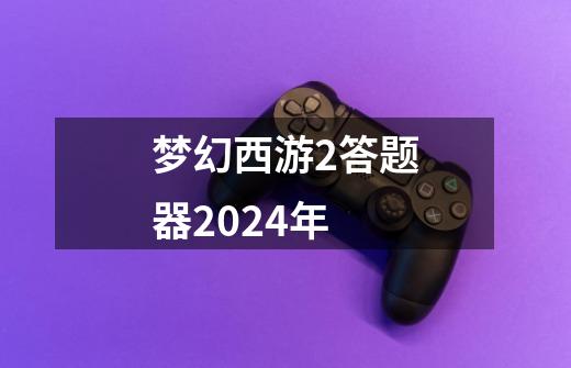 梦幻西游2答题器2024年-第1张-游戏信息-四季网