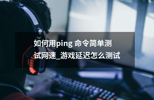 如何用ping 命令简单测试网速_游戏延迟怎么测试-第1张-游戏信息-四季网