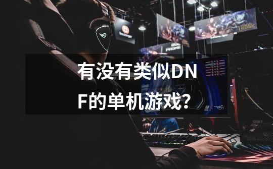 有没有类似DNF的单机游戏？-第1张-游戏信息-四季网