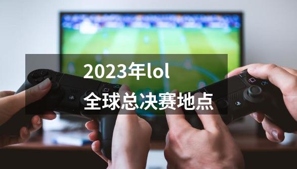 2023年lol全球总决赛地点-第1张-游戏信息-四季网