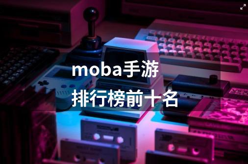 moba手游排行榜前十名-第1张-游戏信息-四季网