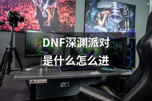 DNF深渊派对是什么怎么进-第1张-游戏信息-四季网